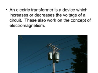 • An electric transformer is a device which
increases or decreases the voltage of a
circuit. These also work on the concept of
electromagnetism.
 