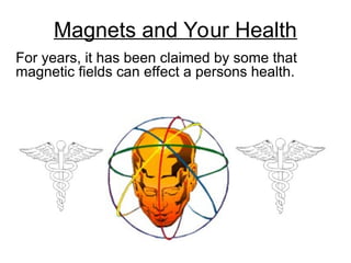 Magnets and Your Health
For years, it has been claimed by some that
magnetic fields can effect a persons health.
 