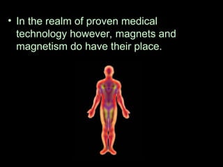 • In the realm of proven medical
technology however, magnets and
magnetism do have their place.
 