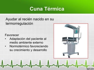 Cuna Térmica
Ayudar al recién nacido en su
termorregulación
Favorecer
• Adaptación del paciente al
medio ambiente externo
• Normotérmico favoreciendo
su crecimiento y desarrollo
 
