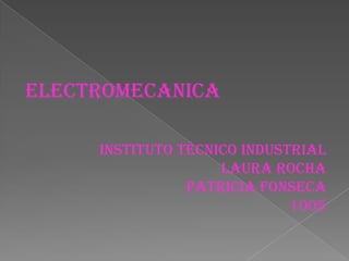 ELECTROMECANICA
Instituto Técnico Industrial
Laura Rocha
Patricia Fonseca
1005
 
