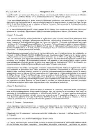 AÑO XXX Núm. 155                                 9 de agosto de 2011                                           27864

los profesionales que forman parte del currículo del ciclo formativo de grado medio de Electromecánica de Vehículos
Automóviles en Castilla-La Mancha son los establecidos en el anexo II del presente Decreto.

2. Las orientaciones pedagógicas de los módulos profesionales que forman parte del título del ciclo formativo de
grado medio de Electromecánica de Vehículos Automóviles son las establecidas en el anexo I del Real Decreto
453/2010, de 16 de abril, por el que se establece el título de Técnico en Electromecánica de Vehículos Automóviles
y se fijan sus enseñanzas mínimas

3.- Las orientaciones pedagógicas del módulo de Inglés técnico para los ciclos formativos de grado medio de la familia
profesional de Transporte y Mantenimiento de Vehículos son las establecidas en el anexo II del presente Decreto.

Artículo 9. Profesorado.

1. La atribución docente del módulo profesional de Inglés técnico para los ciclos formativos de grado medio de la
familia profesional de Transporte y Mantenimiento de Vehículos, corresponde al profesorado del Cuerpo de Catedrá-
ticos y Catedráticas de Enseñanza Secundaria, del Cuerpo de Profesores y Profesoras de Enseñanza Secundaria
y del Cuerpo de Profesoras y Profesores Técnicos de Formación Profesional, según proceda, de las especialidades
establecidas en el anexo III A) del presente Decreto. Para el resto de módulos están definidas en el anexo III A) del
Real Decreto 453/2010, de 16 de abril, por el que se establece el título de Técnico en Electromecánica de Vehículos
Automóviles y se fijan sus enseñanzas mínimas.

2. Las titulaciones requeridas al profesorado de los cuerpos docentes son, con carácter general, las establecidas en
el artículo 13 del Real Decreto 276/2007, de 23 de febrero, por el que se aprueba el Reglamento de ingreso, accesos
y adquisición de nuevas especialidades en los cuerpos docentes a que se refiere la Ley Orgánica 2/2006, de 3 de
mayo, de Educación, y se regula el régimen transitorio de ingreso a que se refiere la disposición transitoria deci-
moséptima de la citada ley. Las titulaciones equivalentes a las anteriores, a efectos de docencia, para las distintas
especialidades del profesorado, son las recogidas en el anexo III B) del Real Decreto 453/2010, de 16 de abril, por
el que se establece el título de Técnico en Electromecánica de Vehículos Automóviles.

3. Las titulaciones requeridas y los requisitos necesarios para la impartición del módulo de Inglés técnico para los
ciclos formativos de grado medio de la familia profesional de Transporte y Mantenimiento de Vehículos, para el pro-
fesorado de los centros de titularidad privada o de titularidad pública de otras Administraciones distintas de las edu-
cativas, se concretan en el anexo III B) del presente Decreto. Para el resto de módulos están definidas en el anexo III
C) del Real Decreto 453/2010, de 16 de abril, por el que se establece el título de Técnico en Electromecánica de Ve-
hículos Automóviles y se fijan sus enseñanzas mínimas. En todo caso, se exigirá que las enseñanzas conducentes
a las titulaciones citadas engloben los objetivos de los módulos profesionales o se acredite, mediante certificación,
una experiencia laboral de, al menos, tres años en el sector vinculado a la familia profesional, realizando actividades
productivas en empresas relacionadas implícitamente con los resultados de aprendizaje.

Artículo 10. Capacitaciones.

La formación establecida en este Decreto en el módulo profesional de Formación y orientación laboral, capacita para
llevar a cabo responsabilidades profesionales equivalentes a las que precisan las actividades de nivel básico en
prevención de riesgos laborales, establecidas en el Real Decreto 39/1997, de 17 de enero, por el que se aprueba el
reglamento de los servicios de prevención, siempre que tenga, al menos, 45 horas lectivas, tal y como se establece
en la disposición adicional tercera del Real Decreto 453/2010, de 16 de abril, por el que se establece el título de
Técnico en Electromecánica de Vehículos Automóviles y se fijan sus enseñanzas mínimas

Artículo 11. Espacios y Equipamientos.

1. Los espacios y equipamientos mínimos necesarios para el desarrollo de las enseñanzas del ciclo formativo de
grado medio de Electromecánica de Vehículos Automóviles, son los establecidos en el Anexo IV del presente De-
creto.

2. Las condiciones de los espacios y equipamientos son las establecidas en el artículo 11 del Real Decreto 453/2010,
de 16 de abril.

Disposición adicional única. Autonomía Pedagógica de los Centros.

Los Centros autorizados para impartir el ciclo formativo de formación profesional de grado medio de Electromecá-
nica de Vehículos Automóviles concretarán y desarrollarán las medidas organizativas y curriculares que resulten
 