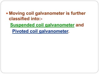  Moving coil galvanometer is further
classified into:-
Suspended coil galvanometer and
Pivoted coil galvanometer.
 