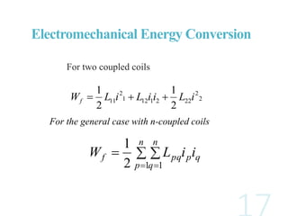 For two coupled coils
2
2
2221121
2
11
2
1
2
1
iLiiLiLWf 
 
 
n
p
n
q
qppqf iiLW
1 12
1
Electromechanical Energy Conversion
For the general case with n-coupled coils
 