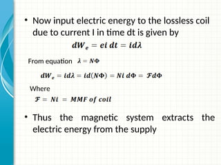 • Now input electric energy to the lossless coil
due to current I in time dt is given by
• Thus the magnetic system extracts the
electric energy from the supply
From equation
Where
 