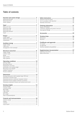 2
Silopilot M FMM50
Endress+Hauser
Table of contents
Function and system design ......................................... 3
Measuring principle ...................................................................... 3
Measuring device .......................................................................... 4
Device variants ............................................................................. 4
Input ............................................................................ 5
Measured value ............................................................................ 5
Measuring range ........................................................................... 5
Measuring cycle ............................................................................ 5
Measuring tolerance ...................................................................... 5
Inputs ........................................................................................... 5
Output ......................................................................... 6
Output signal ................................................................................ 6
Malfunction signal ......................................................................... 6
Linearization ................................................................................. 6
Auxiliary energy .......................................................... 7
Supply voltage ............................................................................... 7
Cable entry ................................................................................... 7
Arrangement of the terminals ........................................................ 7
Electrical connection .................................................... 8
Supply voltage ............................................................................... 8
Current output .............................................................................. 8
Relays ........................................................................................... 8
Input (active) ................................................................................ 9
Input (passive) .............................................................................. 9
Operating conditions .................................................. 10
Sensing weight ............................................................................. 10
Mounting location ........................................................................ 10
Preparing for mounting ................................................................ 11
Mounting of the sensing weight ................................................... 11
Mounting of the Silopilot .............................................................. 12
Ambient conditions ...................................................................... 12
Process conditions ........................................................................ 12
Dimensions ................................................................. 13
Housing dimensions (with standard wiper 230 mm) ..................... 13
Dimensions extended wiper ......................................................... 14
Dimensions process connection (standard version) ........................ 14
Dimensions process adapter extension (accessory) ........................ 15
Dimensions optionally window and external start button .............. 15
Sensing weights .......................................................... 16
Normal weight ............................................................................. 16
Umbrella weight .......................................................................... 17
Bag weight ................................................................................... 17
Cage weight ................................................................................. 17
Oval float ..................................................................................... 17
Bell weight .................................................................................. 17
Select recommendations ............................................................... 17
Controls and instrumentation ..................................... 18
Control concept ........................................................................... 18
Display ........................................................................................ 18
Controls ....................................................................................... 19
Local control ................................................................................ 19
Safety instructions ....................................................... 20
Features of the EX version ............................................................ 20
Use in accordance with directives ................................................. 20
Assembly instructions ................................................................... 20
Ordering information .................................................. 21
Silopilot M FMM50 ..................................................................... 21
Comments regarding the product structure ................................... 23
User-specific settings .................................................................... 23
Accessories ................................................................. 25
Technical data ............................................................. 26
Mechanical .................................................................................. 26
Electrical ...................................................................................... 26
Certificates and approvals ........................................... 27
CE symbol ................................................................................... 27
Ex approvals ................................................................................ 27
External standards and guidelines ................................................. 27
Supplementary documentation ................................... 27
Operating instructions .................................................................. 27
Safety instructions ........................................................................ 27
 