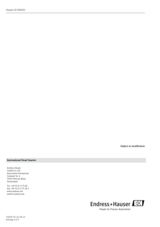 28
Silopilot M FMM50
Endress+Hauser
International Head Quarter
Endress+Hauser
GmbH+Co. KG
Instruments International
Colmarer Str. 6
79576 Weil am Rhein
Deutschland
Tel. +49 76 21 9 75 02
Fax +49 76 21 9 75 34 5
www.endress.com
info@ii.endress.com
TI395F/97/en/04.10
InDesign 6.0.4
Subject to modification
 