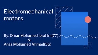 Electromechanical
motors
By: Omar Mohamed ibrahim(77)
&
Anas Mohamed Ahmed(56)
 