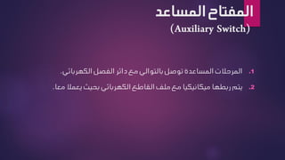 ‫المفتاح‬
‫المساعد‬
.1
‫الكهربا‬ ‫الفصل‬ ‫دائر‬ ‫مع‬ ‫بالتوالي‬ ‫توصل‬ ‫المساعدة‬ ‫المرحالت‬
‫ئي‬
.
.2
‫يع‬ ‫بحيث‬ ‫الكهربائي‬ ‫القاطع‬ ‫ملف‬ ‫مع‬ ‫ميكانيكيا‬ ‫ربطها‬ ‫يتم‬
‫مال‬
‫معا‬
.
 
