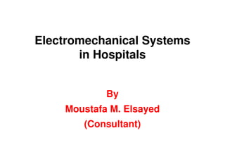 Electromechanical Systems
in Hospitals
By
Moustafa M. Elsayed
(Consultant)
 