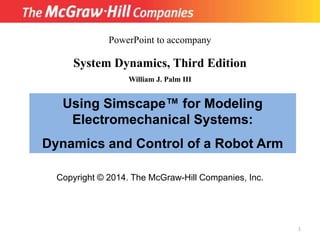 Copyright © 2014. The McGraw-Hill Companies, Inc.
System Dynamics, Third Edition
William J. Palm III
Using Simscape™ for Modeling
Electromechanical Systems:
Dynamics and Control of a Robot Arm
PowerPoint to accompany
1
 