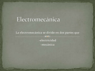 La electromecánica se divide en dos partes que
son:
-electricidad
-mecánica
 