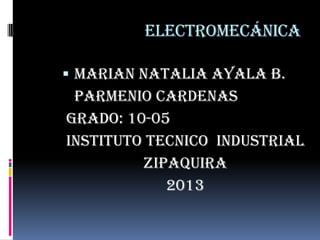 electromecánica
 MARIAN NATALIA AYALA B.
PARMENIO CARDENAS
GRADO: 10-05
INSTITUTO TECNICO INDUSTRIAL
ZIPAQUIRA
2013
 