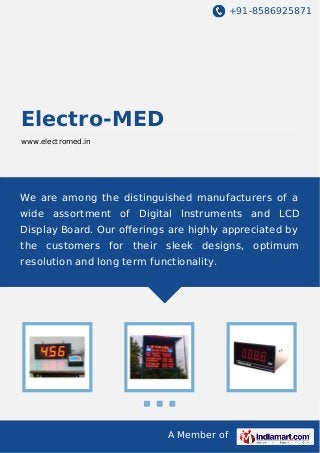+91-8586925871

Electro-MED
www.electromed.in

We are among the distinguished manufacturers of a
wide assortment of Digital Instruments and LCD
Display Board. Our oﬀerings are highly appreciated by
the customers for their sleek designs, optimum
resolution and long term functionality.

A Member of

 