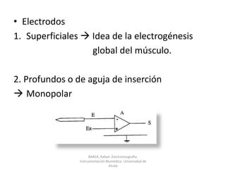 ElectrodosSuperficiales  Idea de la electrogénesis			     global del músculo.2. Profundos o de aguja de inserciónMonopolarBAREA, Rafael. Electromiografía.  Instrumentación Biomédica. Universidad de Alcalá