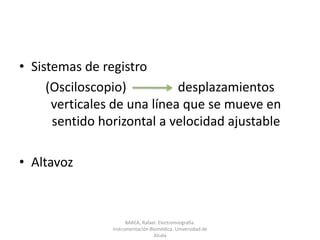 Sistemas de registro(Osciloscopio)                desplazamientos verticales de una línea que se mueve en sentido horizontal a velocidad ajustableAltavozBAREA, Rafael. Electromiografía.  Instrumentación Biomédica. Universidad de Alcalá
