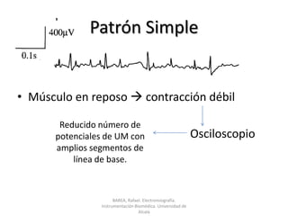 Patrón SimpleMúsculo en reposo  contracción débil							OsciloscopioReducido número de potenciales de UM con amplios segmentos de línea de base.BAREA, Rafael. Electromiografía.  Instrumentación Biomédica. Universidad de Alcalá