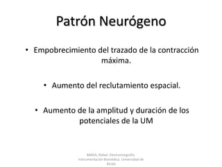 Patrón NeurógenoEmpobrecimiento del trazado de la contracción máxima.Aumento del reclutamiento espacial.Aumento de la amplitud y duración de los potenciales de la UMBAREA, Rafael. Electromiografía.  Instrumentación Biomédica. Universidad de Alcalá