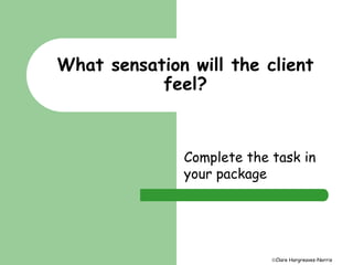 What sensation will the client 
feel? 
Complete the task in 
your package 
Clare Hargreaves-Norris 
 