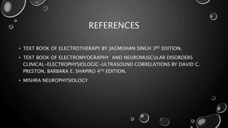 REFERENCES
• TEXT BOOK OF ELECTROTHERAPY BY JAGMOHAN SINGH 3RD EDITION.
• TEXT BOOK OF ELECTROMYOGRAPHY AND NEUROMUSCULAR DISORDERS
CLINICAL-ELECTROPHYSIOLOGIC-ULTRASOUND CORRELATIONS BY DAVID C.
PRESTON, BARBARA E. SHAPIRO 4TH EDITION.
• MISHRA NEUROPHYSIOLOGY
 
