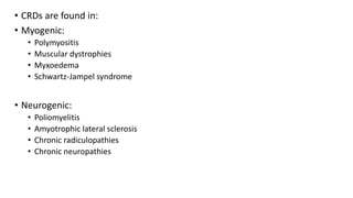 • CRDs are found in:
• Myogenic:
• Polymyositis
• Muscular dystrophies
• Myxoedema
• Schwartz-Jampel syndrome
• Neurogenic:
• Poliomyelitis
• Amyotrophic lateral sclerosis
• Chronic radiculopathies
• Chronic neuropathies
 
