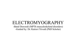 ELECTROMYOGRAPHY
-Batul Dawoodi (MPTh musculoskeletal disorders)
-Guided by: Dr. Kairavi Trivedi (PhD Scholar)
 