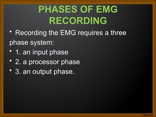 PHASES OF EMG
RECORDING
• Recording the EMG requires a three
phase system:
• 1. an input phase
• 2. a processor phase
• 3. an output phase.
 