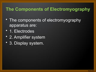 The Components of Electromyography
• The components of electromyography
apparatus are:
• 1. Electrodes
• 2. Amplifier system
• 3. Display system.
 