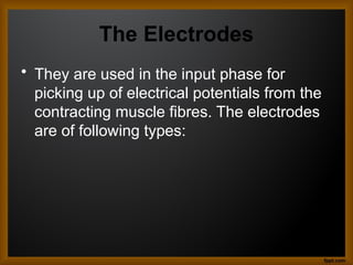 The Electrodes
• They are used in the input phase for
picking up of electrical potentials from the
contracting muscle fibres. The electrodes
are of following types:
 