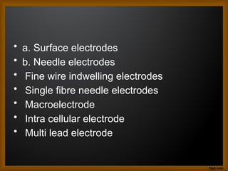 • a. Surface electrodes
• b. Needle electrodes
• Fine wire indwelling electrodes
• Single fibre needle electrodes
• Macroelectrode
• Intra cellular electrode
• Multi lead electrode
 