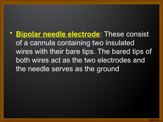 • Bipolar needle electrode: These consist
of a cannula containing two insulated
wires with their bare tips. The bared tips of
both wires act as the two electrodes and
the needle serves as the ground
 