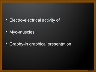 • Electro-electrical activity of
• Myo-muscles
• Graphy-in graphical presentation
 