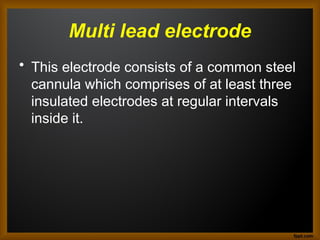 Multi lead electrode
• This electrode consists of a common steel
cannula which comprises of at least three
insulated electrodes at regular intervals
inside it.
 