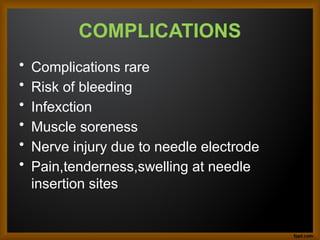 COMPLICATIONS
• Complications rare
• Risk of bleeding
• Infexction
• Muscle soreness
• Nerve injury due to needle electrode
• Pain,tenderness,swelling at needle
insertion sites
 