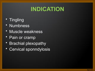 INDICATION
• Tingling
• Numbness
• Muscle weakness
• Pain or cramp
• Brachial plexopathy
• Cervical sponndylosis
 