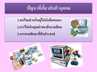 ปัญหาที่เกี่ยวกับตัวบุคคล
1.คนไทยส่วนใหญ่ไม่นับถือตนเอง
2.การไม่เห็นคุณค่าของสิ่งแวดล้อม
3.การขาดทักษะที่พึงประสงค์
 