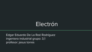 Electrón
Edgar Eduardo De La Reé Rodríguez
ingeniera industrial grupo: 3,1
profesor: jesus torres
 