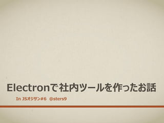 Electronで社内ツールを作ったお話
In JSオジサン#6 @sters9
 