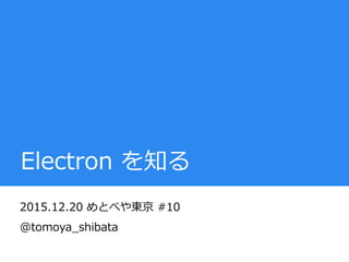 Electron を知る
2015.12.20 めとべや東京 #10
@tomoya_shibata
 