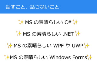 MS の素晴らしい C#
MS の素晴らしい .NET
MS の素晴らしい WPF や UWP
MS の素晴らしい Windows Forms
話すこと、話さないこと
 