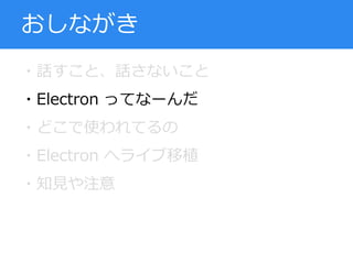 ・話すこと、話さないこと
・Electron ってなーんだ
・どこで使われてるの
・Electron へライブ移植
・知見や注意
おしながき
 