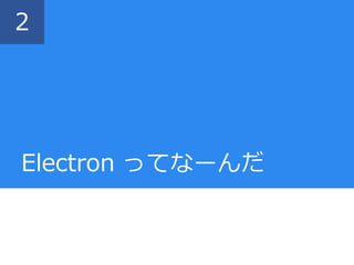 Electron ってなーんだ
2
 