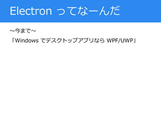 ～今まで～
「Windows でデスクトップアプリなら WPF/UWP」
Electron ってなーんだ
 