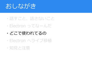 ・話すこと、話さないこと
・Electron ってなーんだ
・どこで使われてるの
・Electron へライブ移植
・知見と注意
おしながき
 