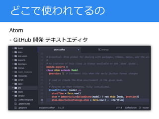 Atom
- GitHub 開発 テキストエディタ
どこで使われてるの
 