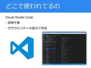 Visual Studio Code
- 説明不要
- ググラビリティの低さで有名
どこで使われてるの
 