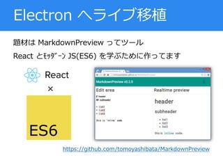 題材は MarkdownPreview ってツール
React とﾓｯﾀﾞｰﾝ JS(ES6) を学ぶために作ってます
Electron へライブ移植
https://github.com/tomoyashibata/MarkdownPreview
ES6
×
 
