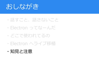 ・話すこと、話さないこと
・Electron ってなーんだ
・どこで使われてるの
・Electron へライブ移植
・知見と注意
おしながき
 