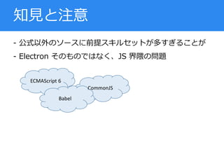 - 公式以外のソースに前提スキルセットが多すぎることが
- Electron そのものではなく、JS 界隈の問題
知見と注意
ECMAScript 6
CommonJS
Babel
 