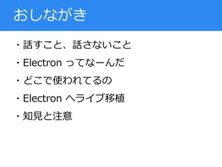・話すこと、話さないこと
・Electron ってなーんだ
・どこで使われてるの
・Electron へライブ移植
・知見と注意
おしながき
 
